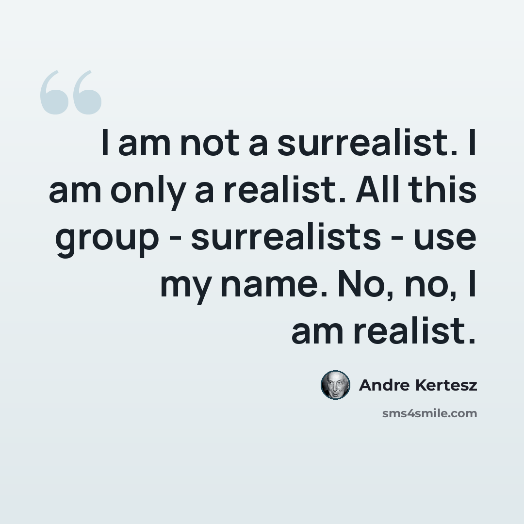“I am not a surrealist. I am only a realist. All this group - surrealists - use my name. No, no, I am realist.” quote by Andre Kertesz