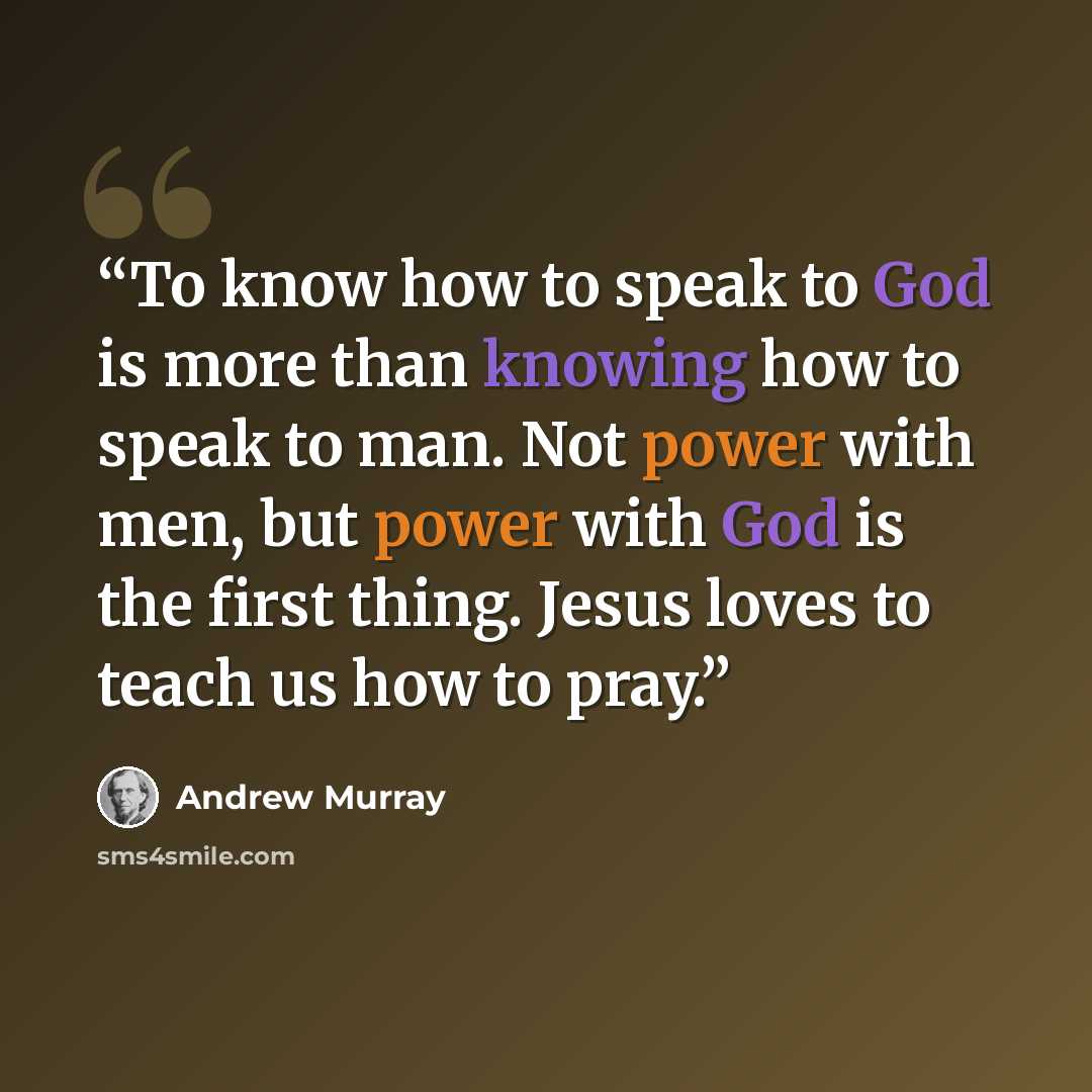 “To know how to speak to God is more than knowing how to speak to man. Not power with men, but power with God is the first thing. Jesus loves to teach us how to pray.” quote by Andrew Murray