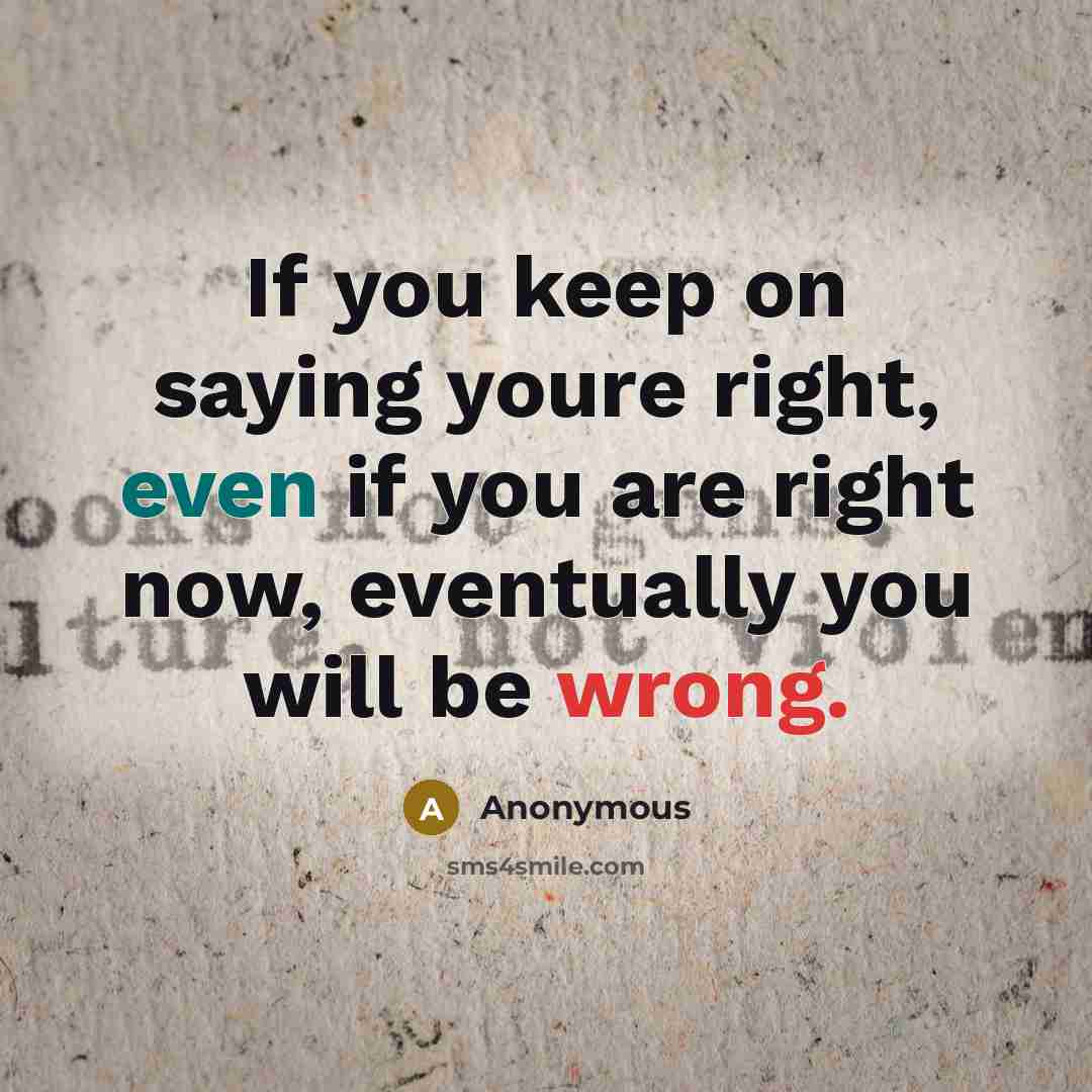 “If you keep on saying youre right, even if you are right now, eventually you will be wrong.” quote by Anonymous