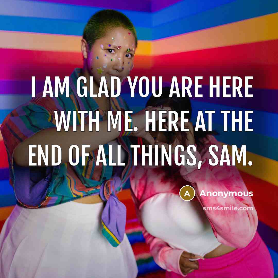 “I am glad you are here with me. Here at the end of all things, Sam.” quote by Anonymous