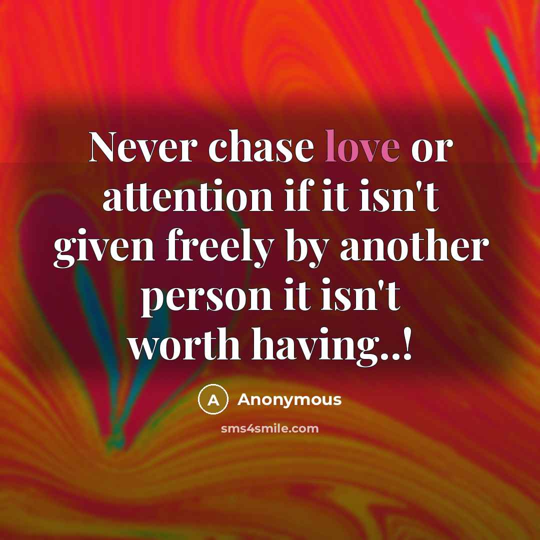 “Never chase love or attention if it isn't given freely by another person it isn't worth having..!” quote by Anonymous