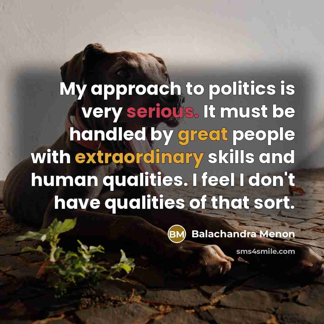“My approach to politics is very serious. It must be handled by great people with extraordinary skills and human qualities. I feel I don't have qualities of that sort.” quote by Balachandra Menon