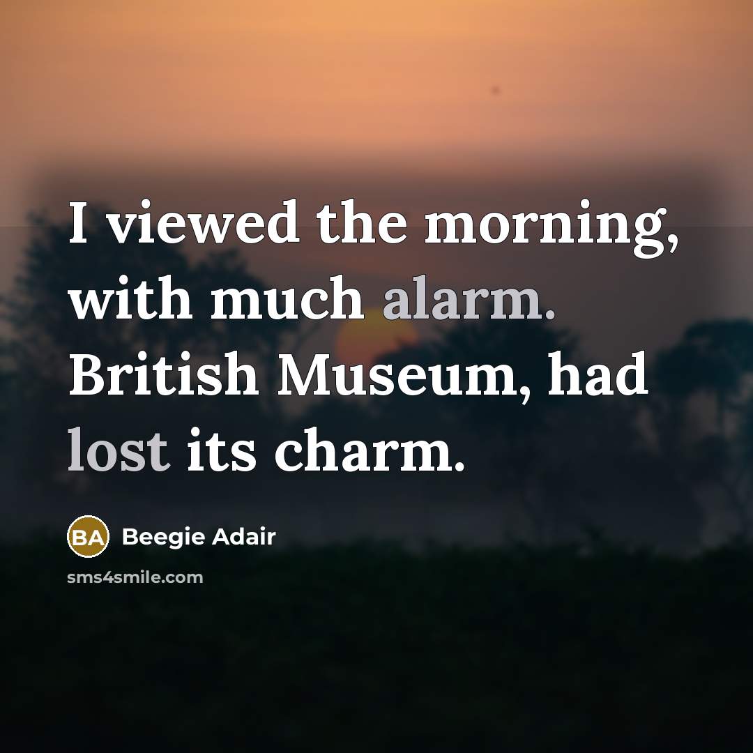 “I viewed the morning, with much alarm. British Museum, had lost its charm.” quote by Beegie Adair