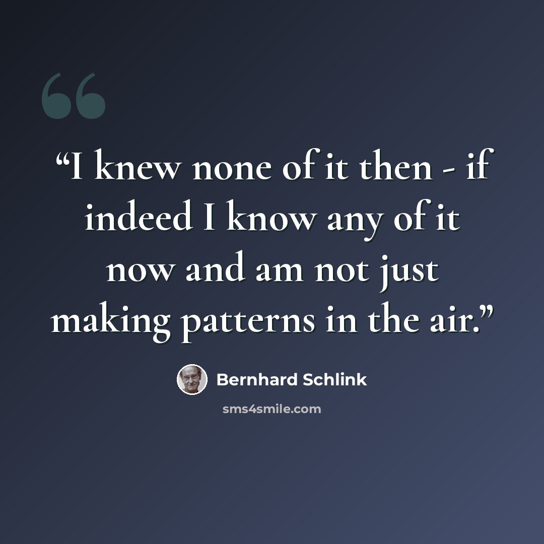 “I knew none of it then - if indeed I know any of it now and am not just making patterns in the air.” quote by Bernhard Schlink
