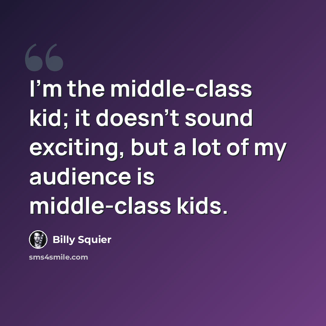 “I'm the middle-class kid; it doesn't sound exciting, but a lot of my audience is middle-class kids.” quote by Billy Squier