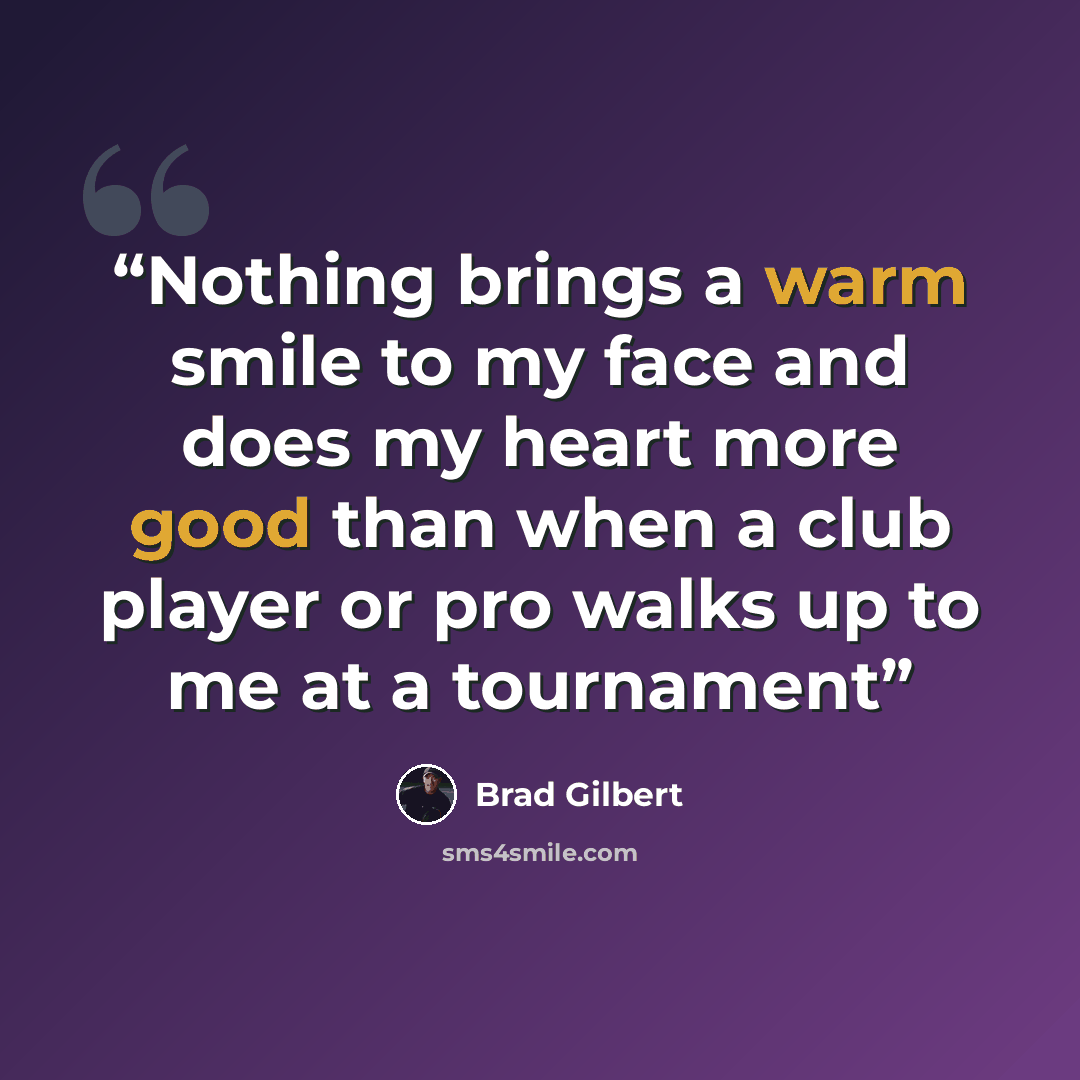 “Nothing brings a warm smile to my face and does my heart more good than when a club player or pro walks up to me at a tournament” quote by Brad Gilbert
