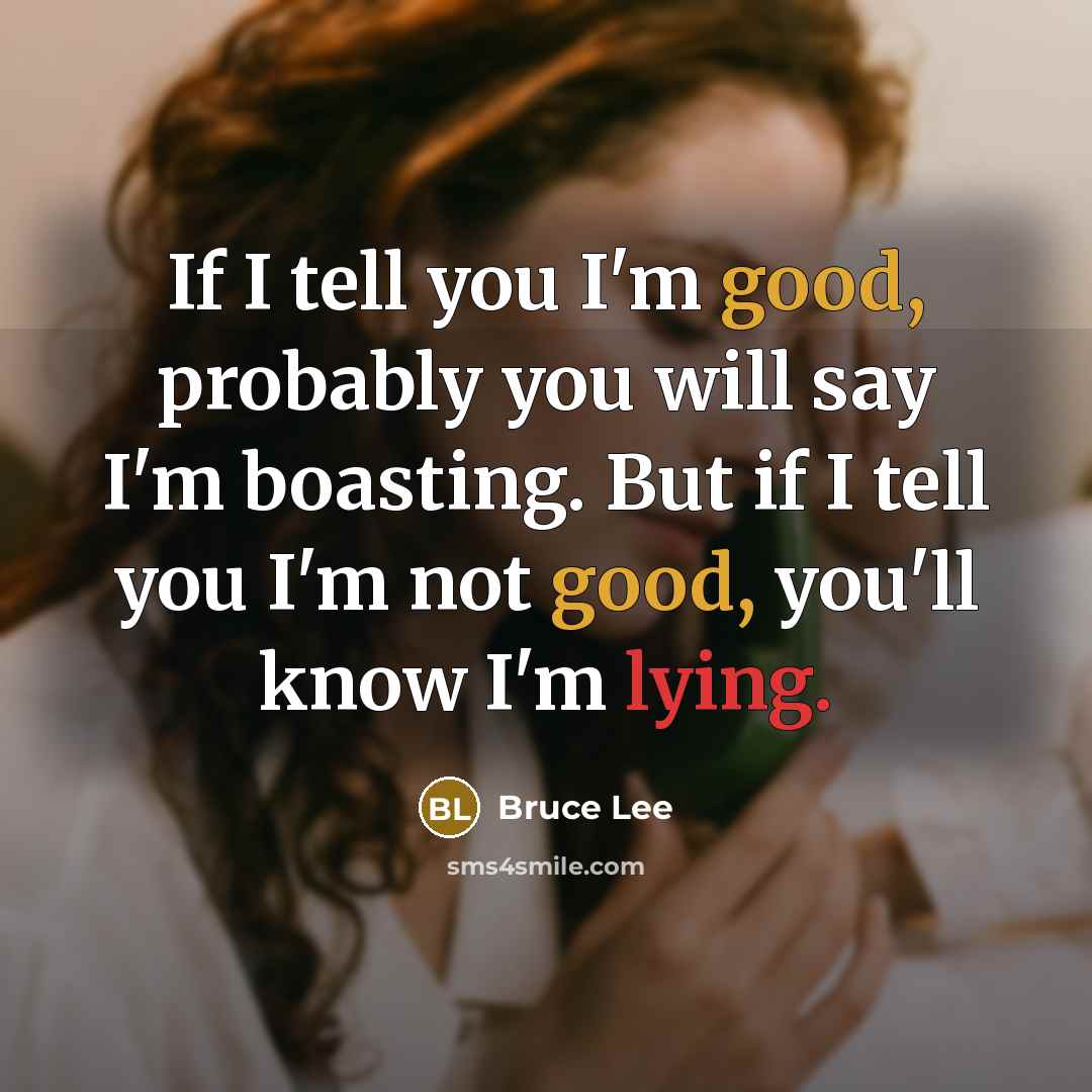 “If I tell you I'm good, probably you will say I'm boasting. But if I tell you I'm not good, you'll know I'm lying.” quote by Bruce Lee