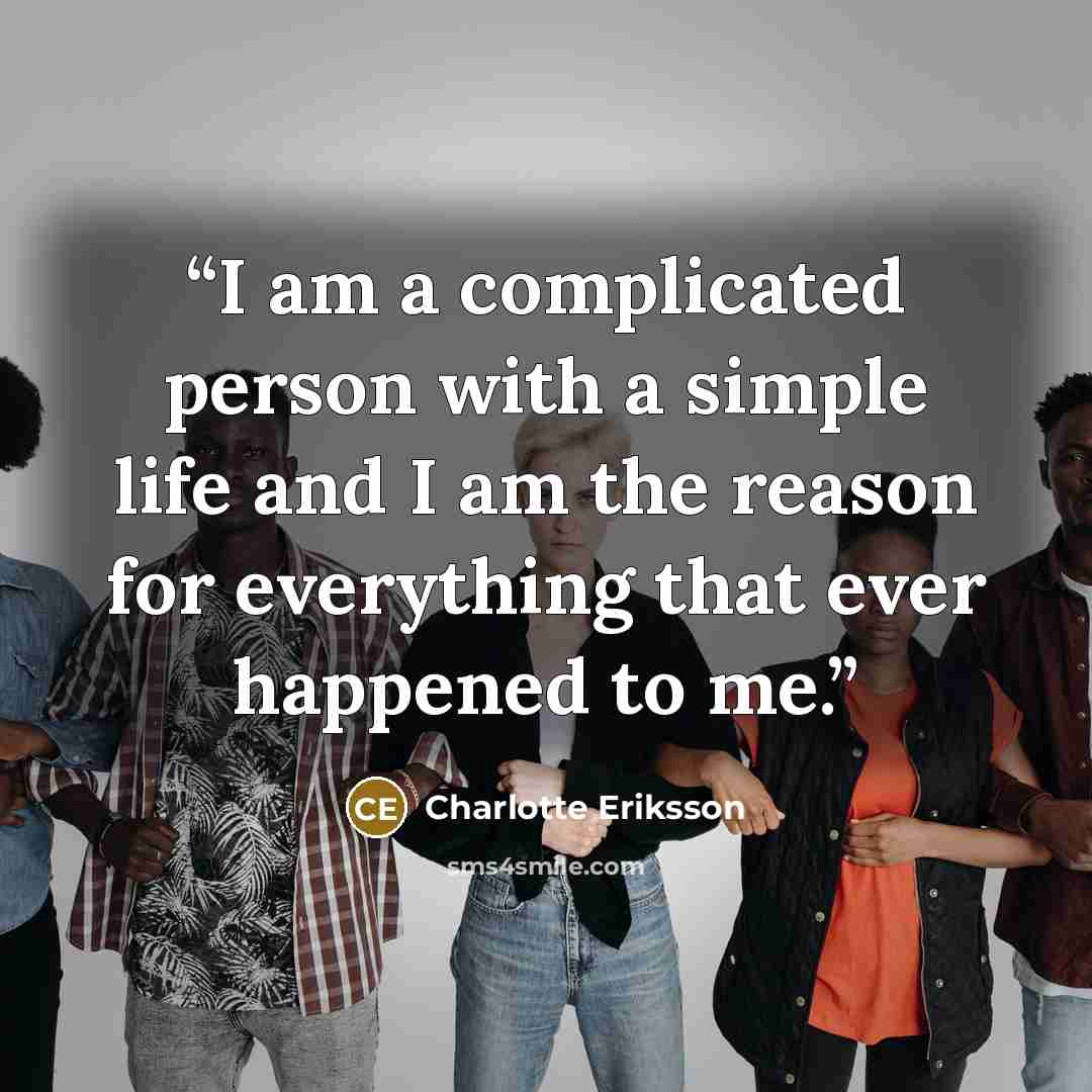 “I am a complicated person with a simple life and I am the reason for everything that ever happened to me.” quote by Charlotte Eriksson