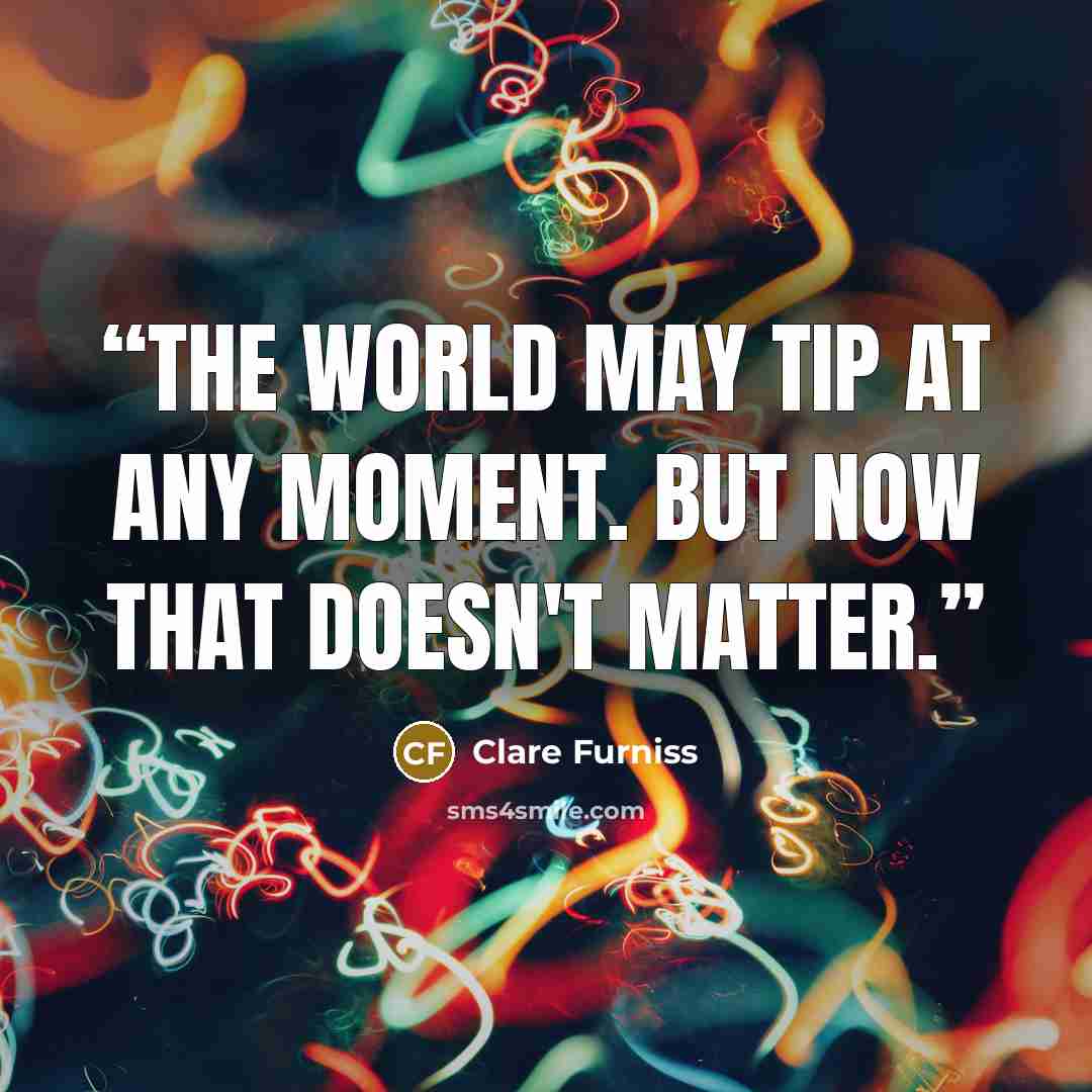 “The world may tip at any moment. But now that doesn't matter.” quote by Clare Furniss