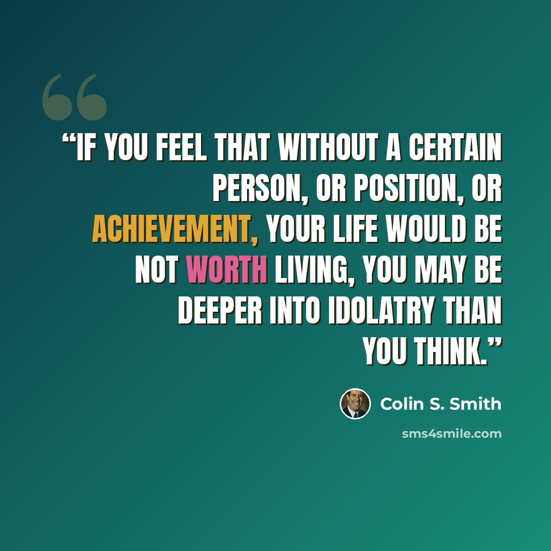 “If you feel that without a certain person, or position, or achievement, your life would be not worth living, you may be deeper into idolatry than you think.” quote by Colin S. Smith