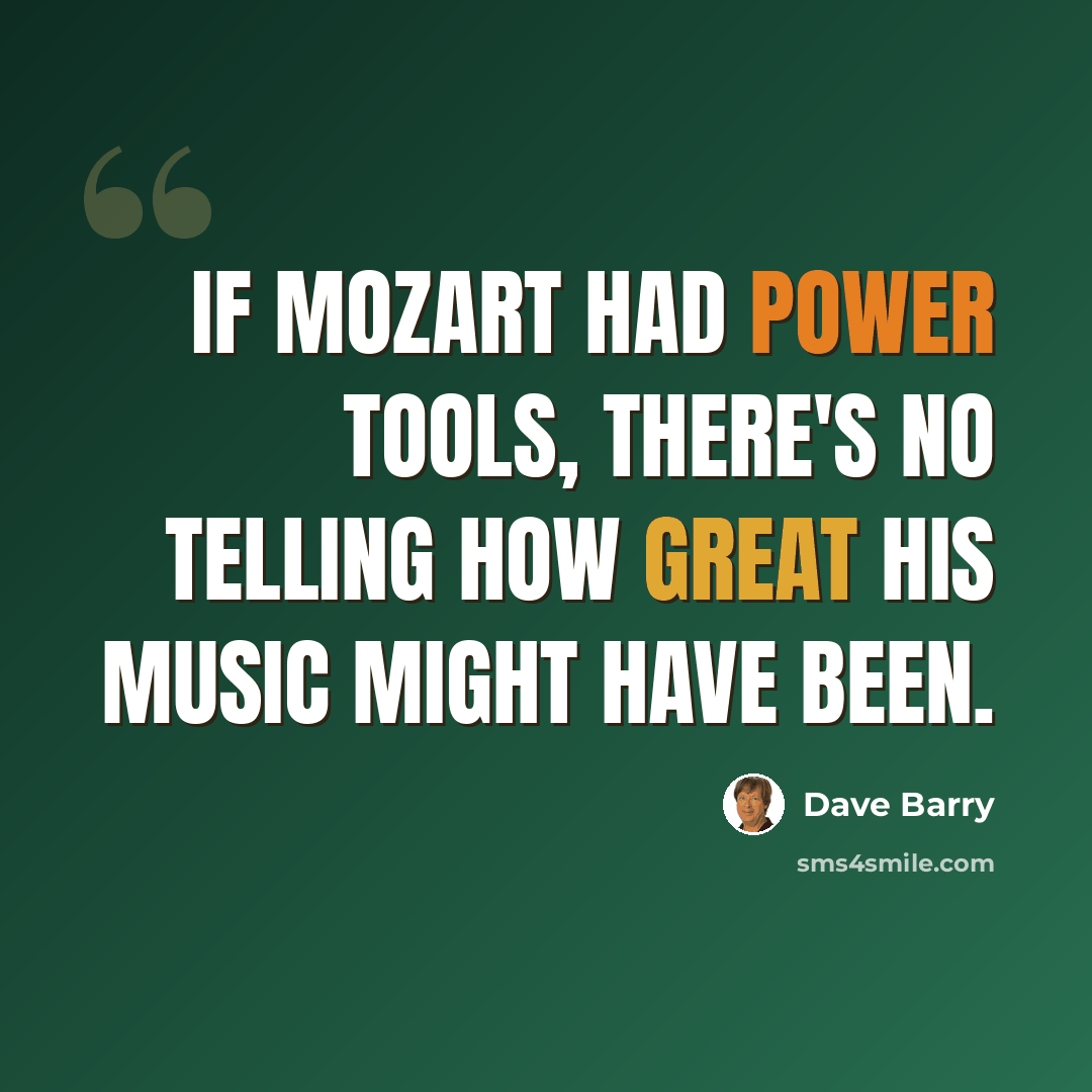 “If Mozart had power tools, there's no telling how great his music might have been.” quote by Dave Barry