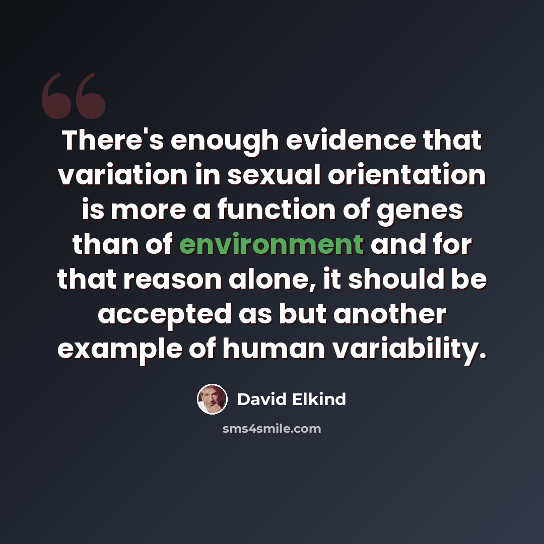 “There's enough evidence that variation in sexual orientation is more a function of genes than of environment and for that reason alone, it should be accepted as but another example of human variability.” quote by David Elkind