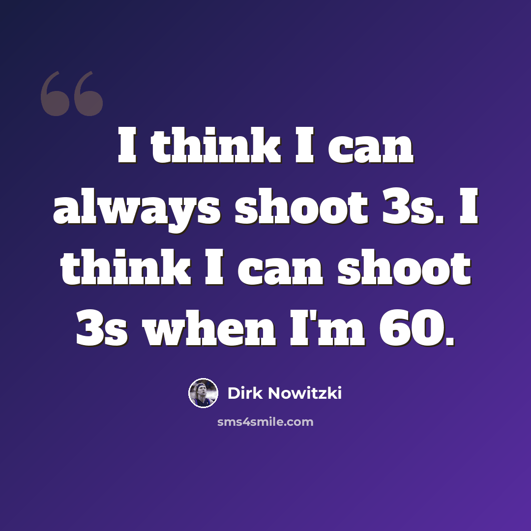 “I think I can always shoot 3s. I think I can shoot 3s when I'm 60.” quote by Dirk Nowitzki