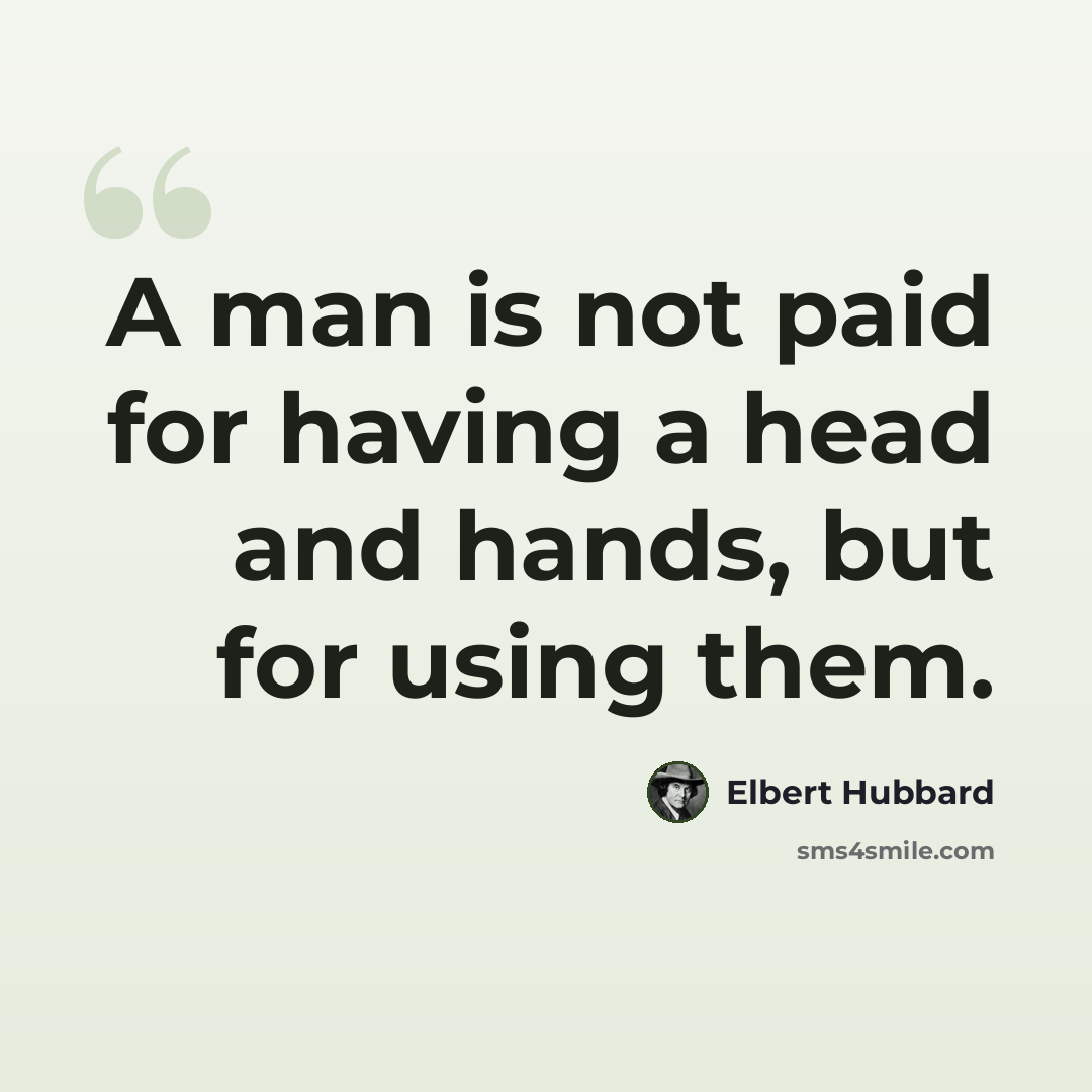 “A man is not paid for having a head and hands, but for using them.” quote by Elbert Hubbard