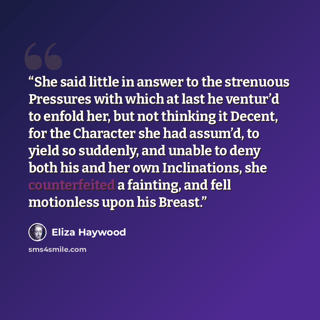 “She said little in answer to the strenuous Pressures with which at last he ventur’d to enfold her, but not thinking it Decent, for the Character she had assum’d, to yield so suddenly, and unable to deny both his and her own Inclinations, she counterfeited a fainting, and fell motionless upon his…” quote by Eliza Haywood