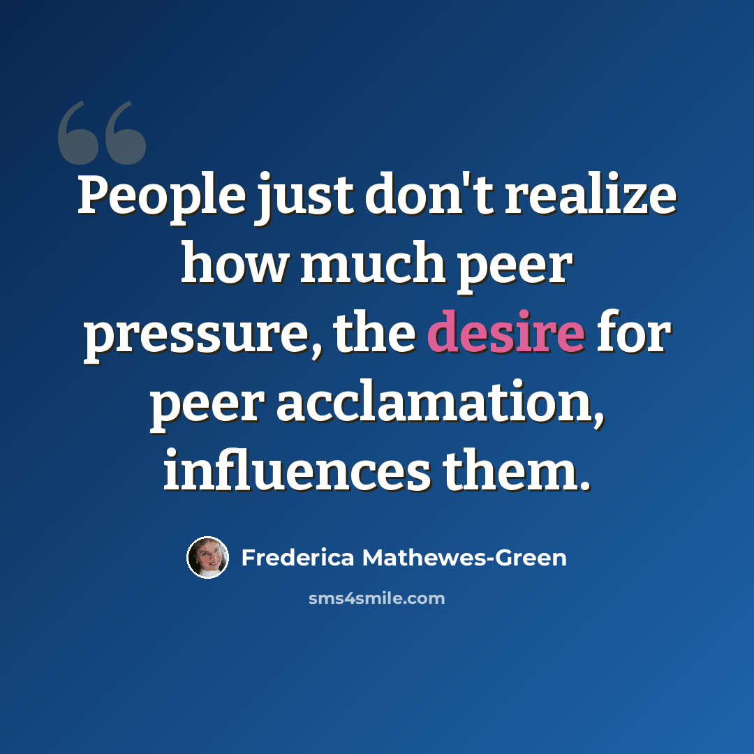 “People just don't realize how much peer pressure, the desire for peer acclamation, influences them.” quote by Frederica Mathewes-Green