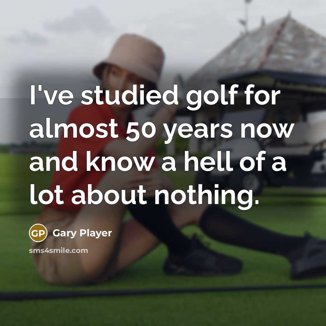 “I've studied golf for almost 50 years now and know a hell of a lot about nothing.” quote by Gary Player