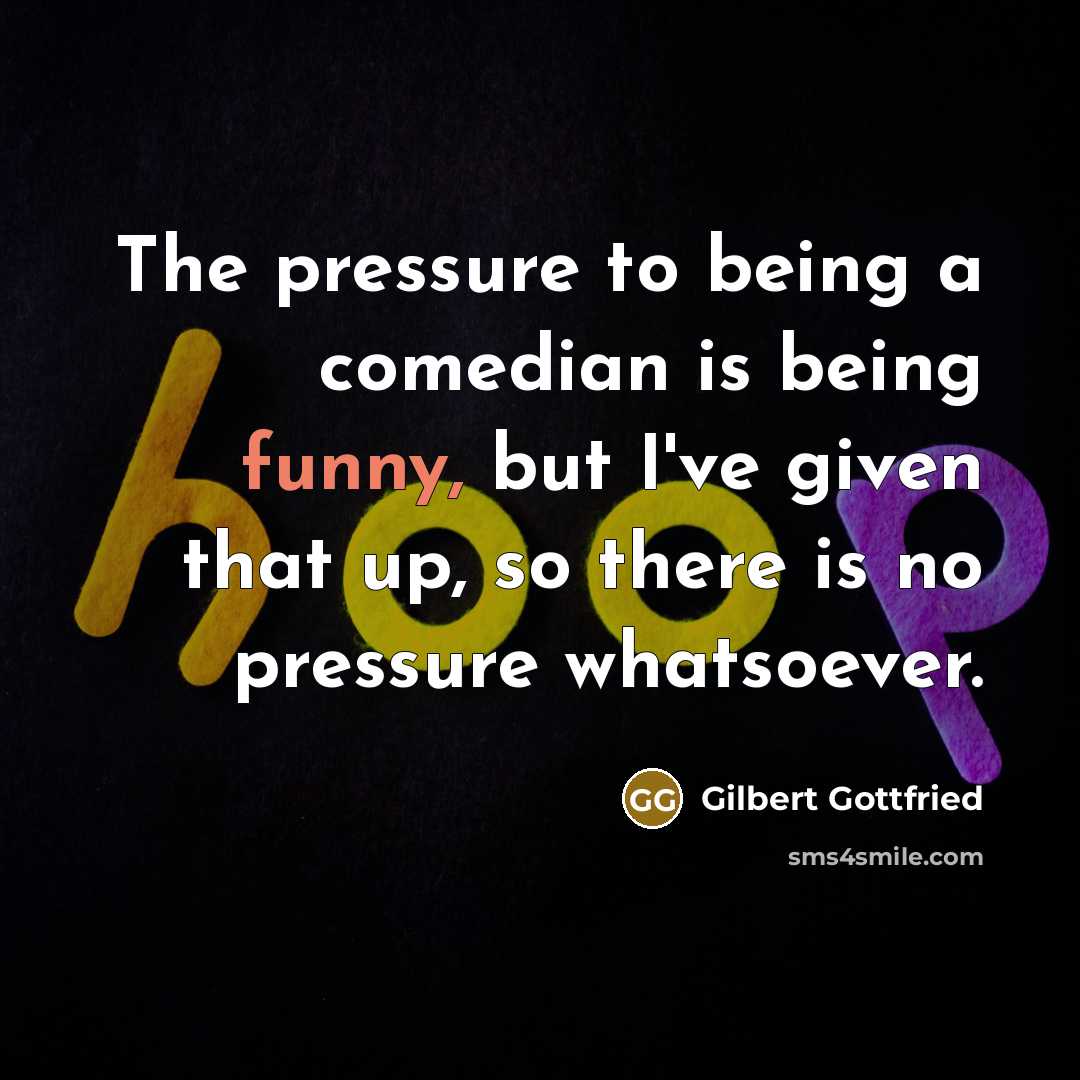 “The pressure to being a comedian is being funny, but I've given that up, so there is no pressure whatsoever.” quote by Gilbert Gottfried