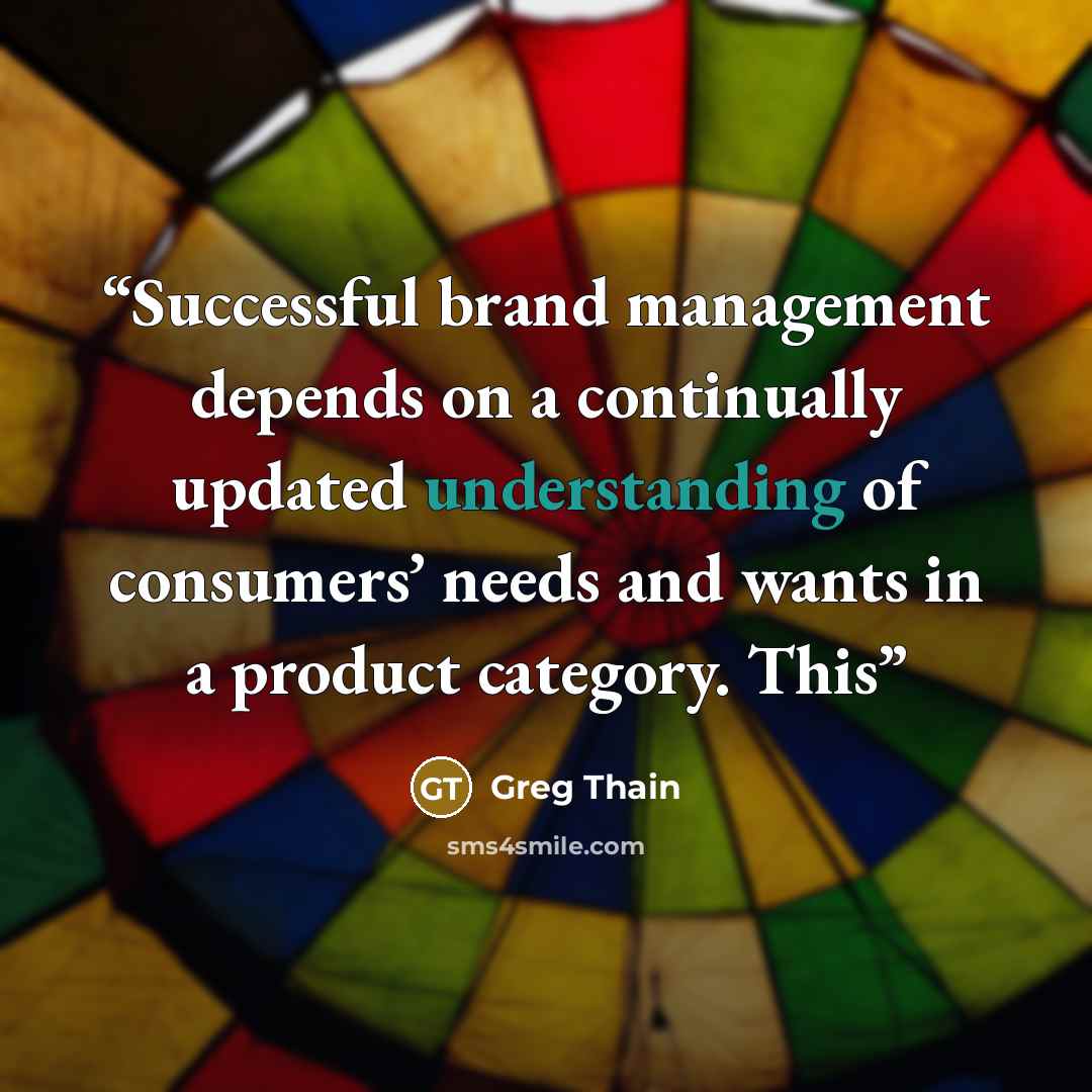 “Successful brand management depends on a continually updated understanding of consumers’ needs and wants in a product category. This” quote by Greg Thain