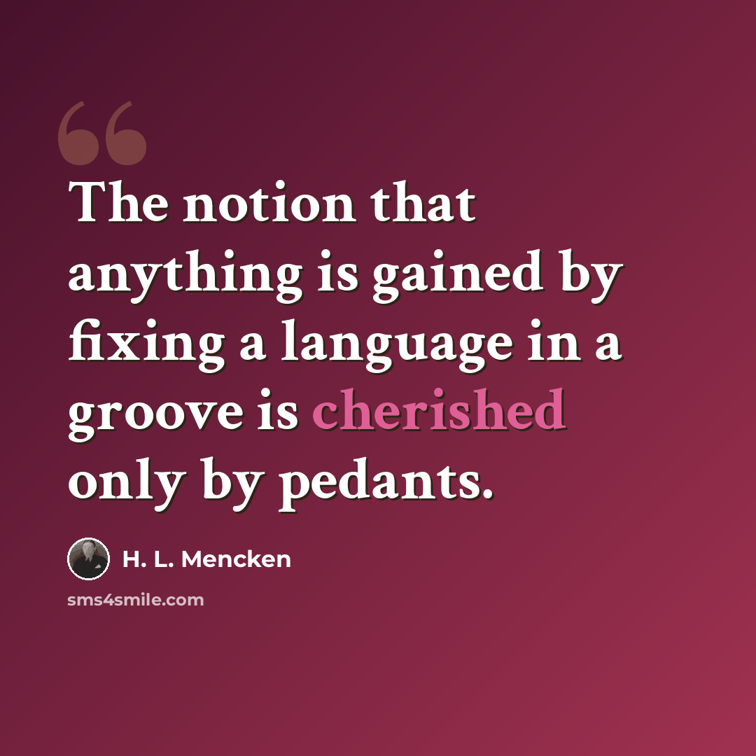 “The notion that anything is gained by fixing a language in a groove is cherished only by pedants.” quote by H. L. Mencken