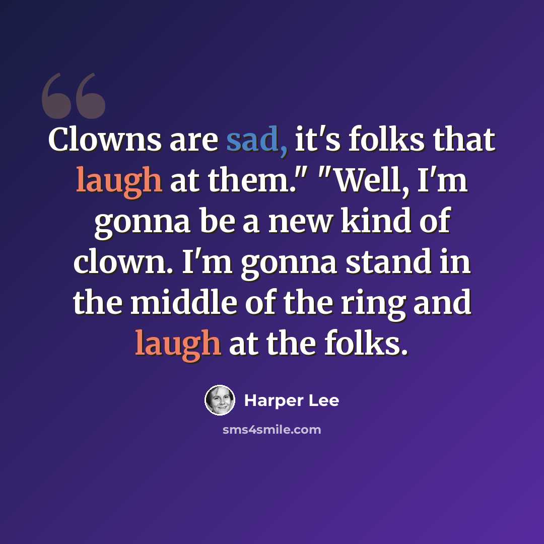“Clowns are sad, it's folks that laugh at them." "Well, I'm gonna be a new kind of clown. I'm gonna stand in the middle of the ring and laugh at the folks.” quote by Harper Lee