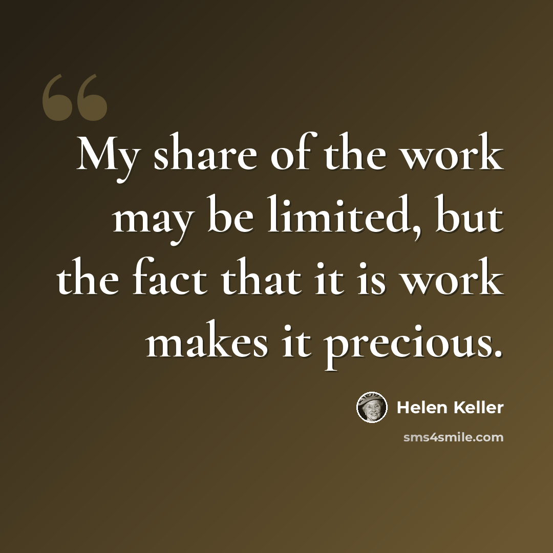 “My share of the work may be limited, but the fact that it is work makes it precious.” quote by Helen Keller