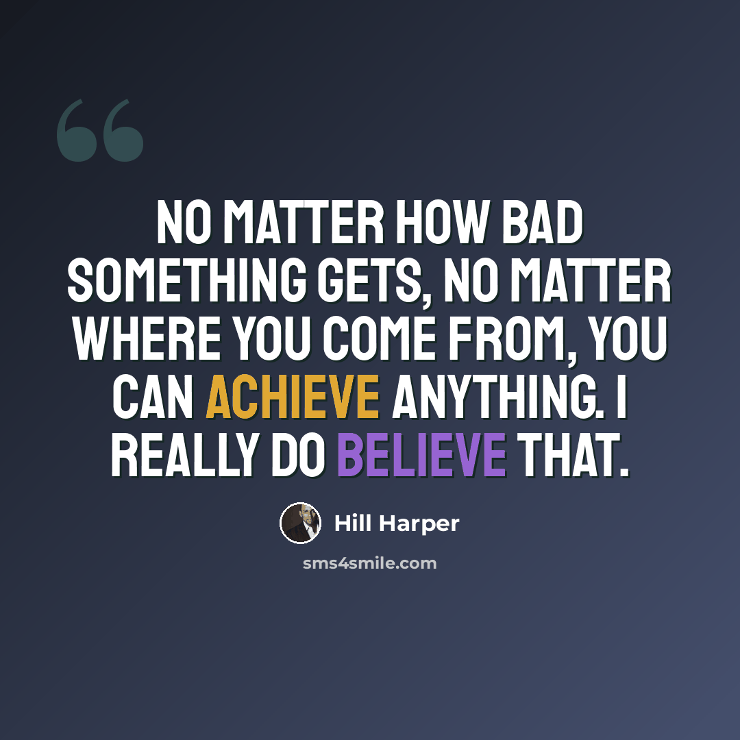 “No matter how bad something gets, no matter where you come from, you can achieve anything. I really do believe that.” quote by Hill Harper