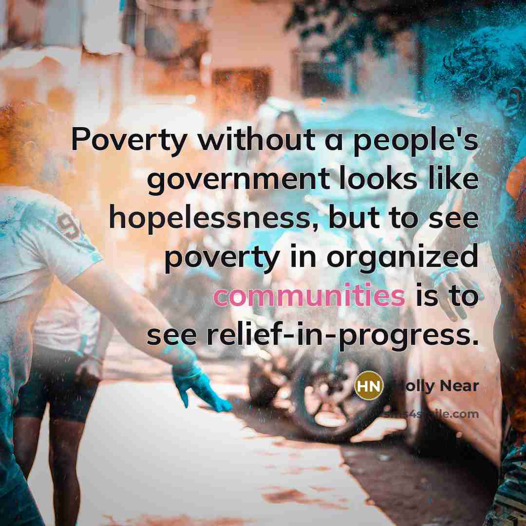 “Poverty without a people's government looks like hopelessness, but to see poverty in organized communities is to see relief-in-progress.” quote by Holly Near