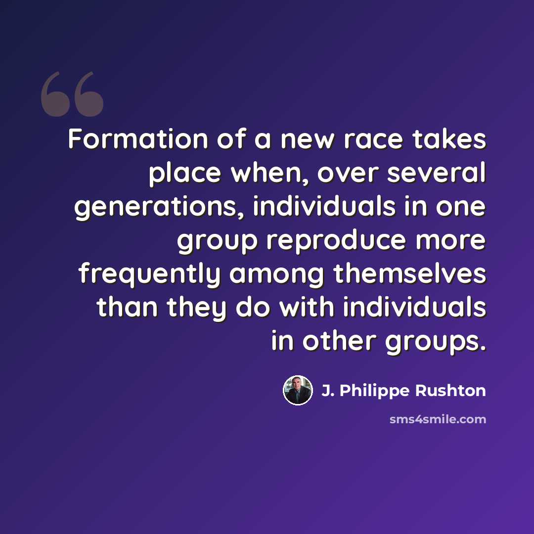 “Formation of a new race takes place when, over several generations, individuals in one group reproduce more frequently among themselves than they do with individuals in other groups.” quote by J. Philippe Rushton