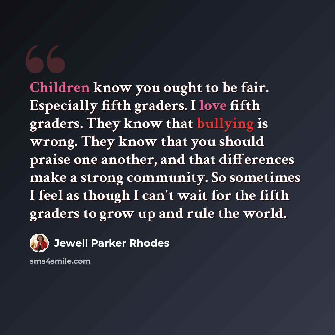 “Children know you ought to be fair. Especially fifth graders. I love fifth graders. They know that bullying is wrong. They know that you should praise one another, and that differences make a strong community. So sometimes I feel as though I can't wait for the fifth graders to grow up and rule the…” quote by Jewell Parker Rhodes