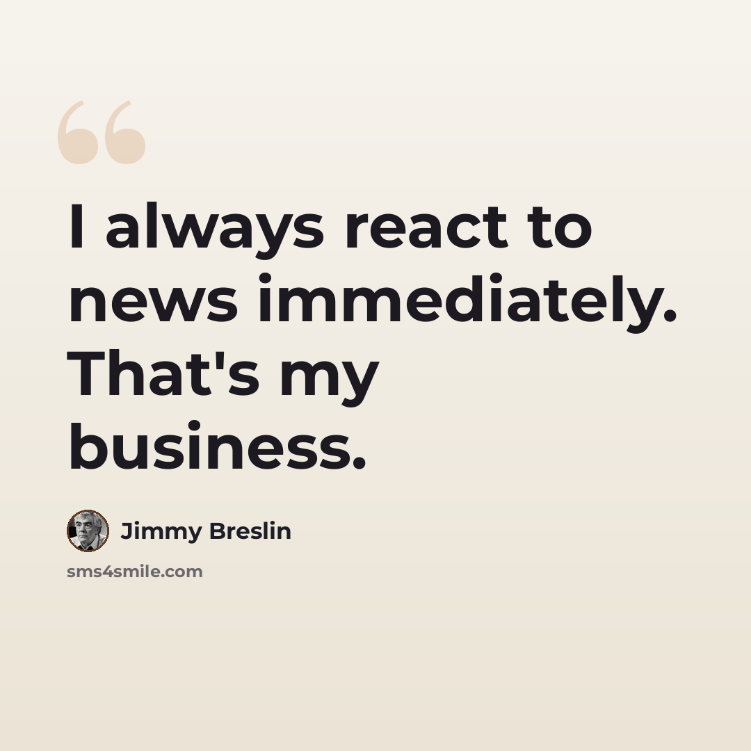 “I always react to news immediately. That's my business.” quote by Jimmy Breslin