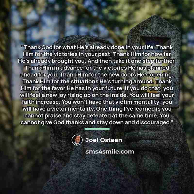 “Thank God for what He’s already done in your life. Thank Him for the victories in your past. Thank Him for how far He’s already brought you. And then take it one step further. Thank Him in advance for the victories He has planned ahead for you. Thank Him for the new doors He’s opening. Thank Him…” quote by Joel Osteen