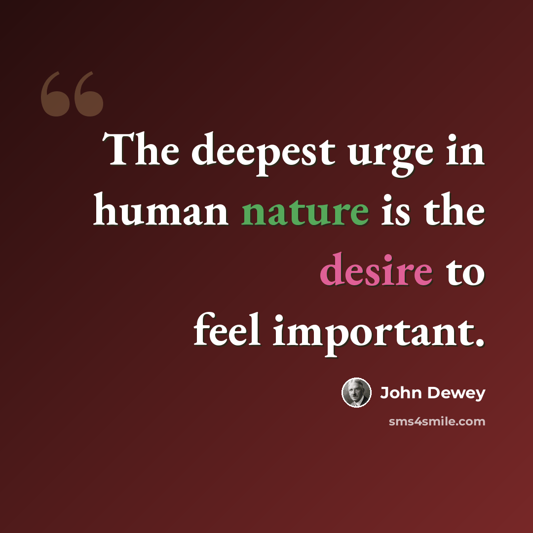 “The deepest urge in human nature is the desire to feel important.” quote by John Dewey