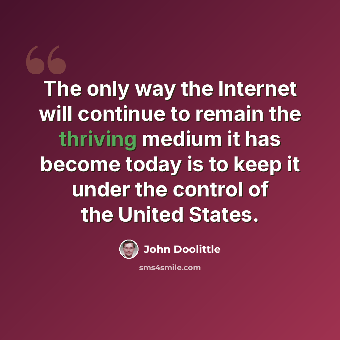 “The only way the Internet will continue to remain the thriving medium it has become today is to keep it under the control of the United States.” quote by John Doolittle