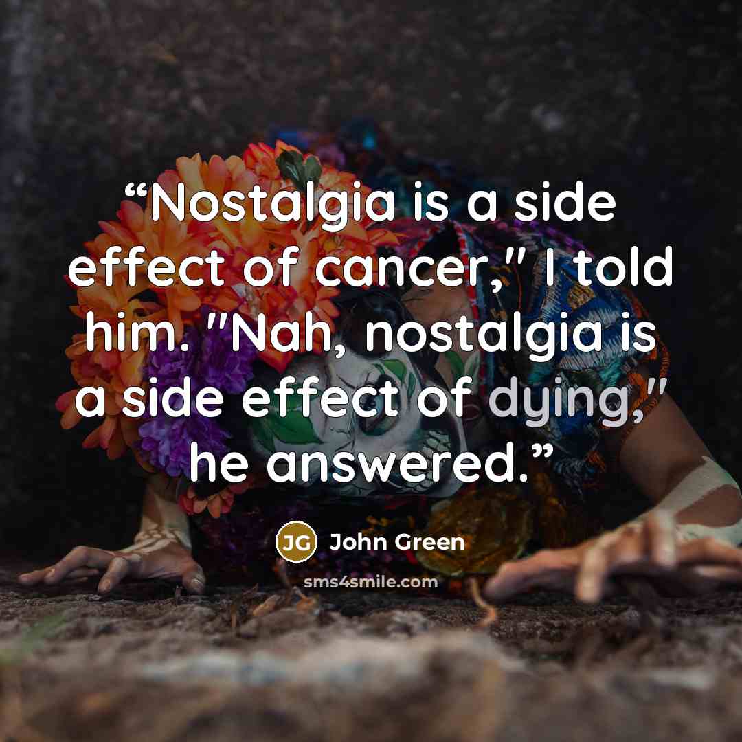 “Nostalgia is a side effect of cancer," I told him. "Nah, nostalgia is a side effect of dying," he answered.” quote by John Green