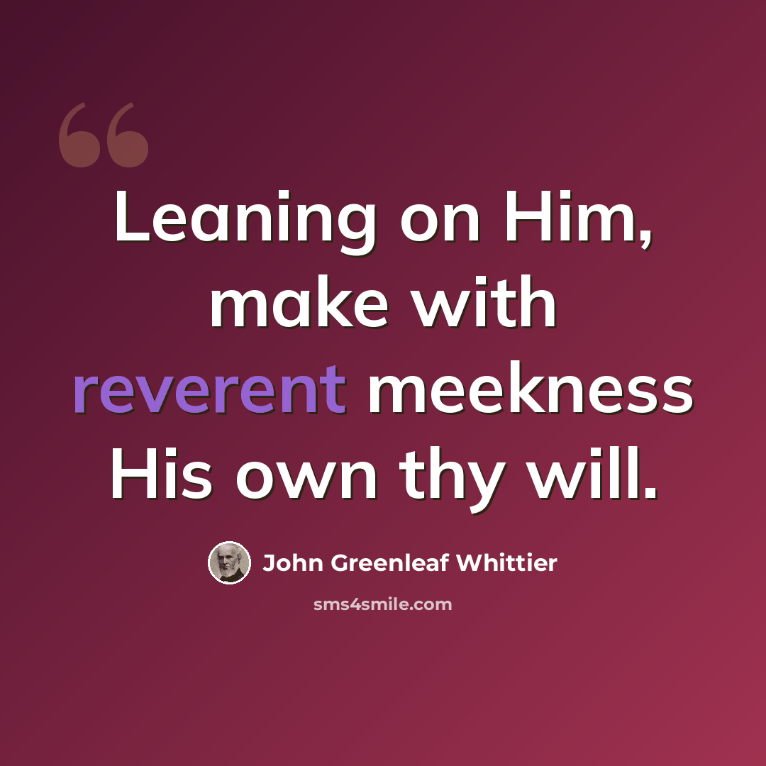 “Leaning on Him, make with reverent meekness His own thy will.” quote by John Greenleaf Whittier