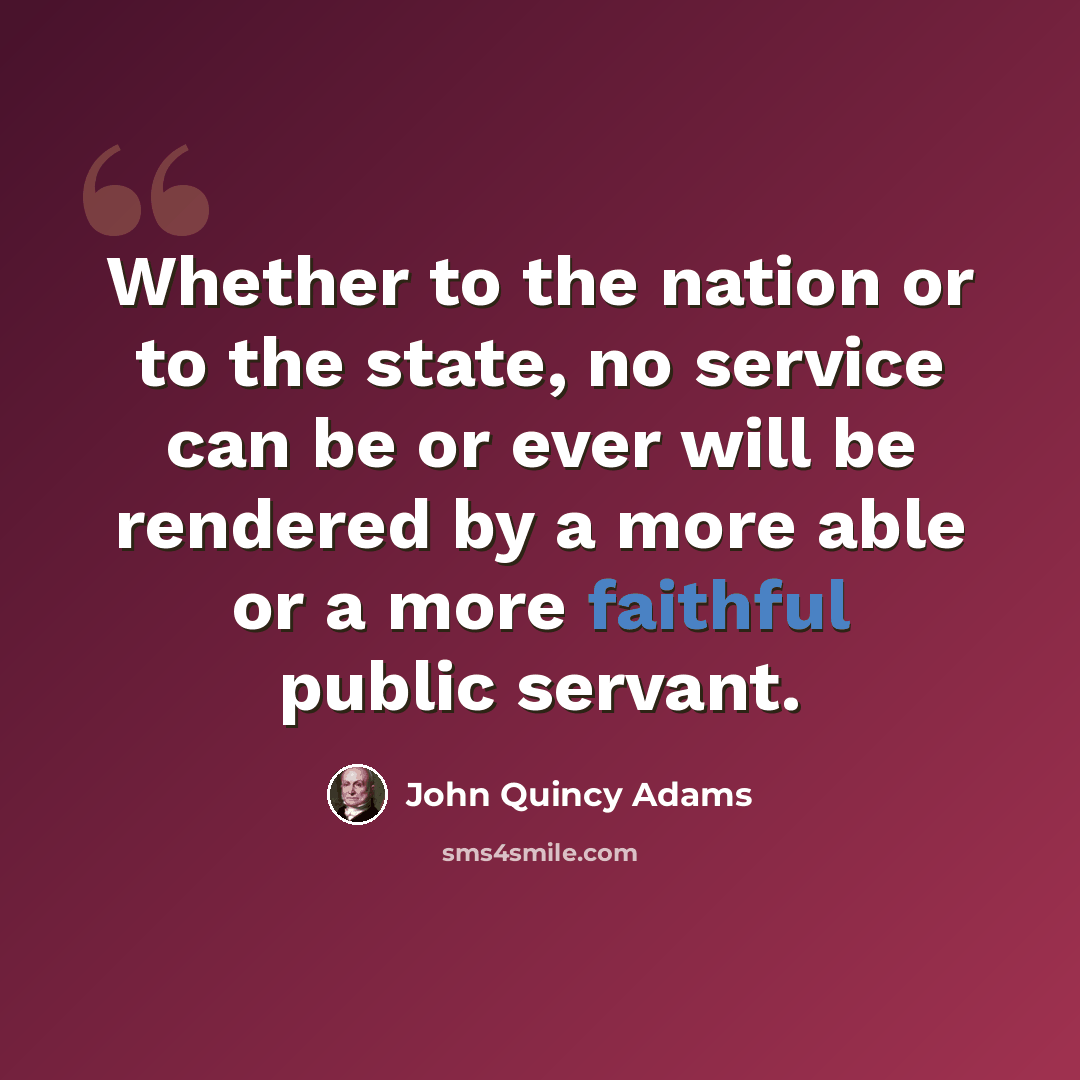 “Whether to the nation or to the state, no service can be or ever will be rendered by a more able or a more faithful public servant.” quote by John Quincy Adams