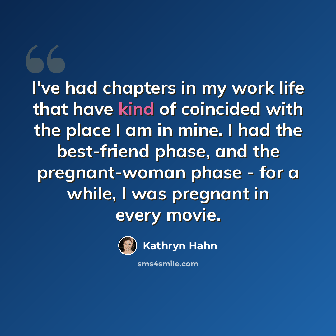 “I've had chapters in my work life that have kind of coincided with the place I am in mine. I had the best-friend phase, and the pregnant-woman phase - for a while, I was pregnant in every movie.” quote by Kathryn Hahn