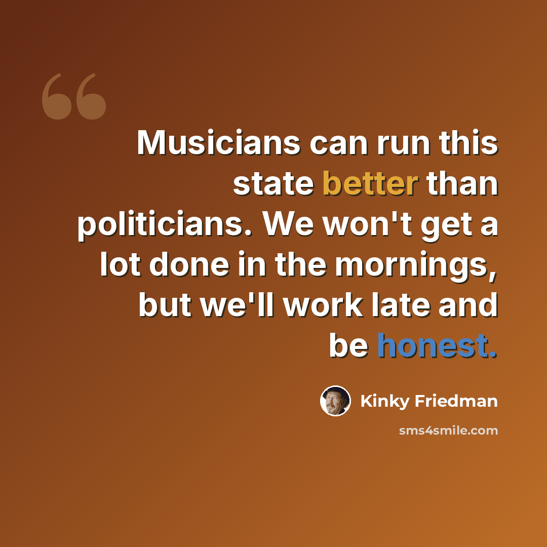 “Musicians can run this state better than politicians. We won't get a lot done in the mornings, but we'll work late and be honest.” quote by Kinky Friedman