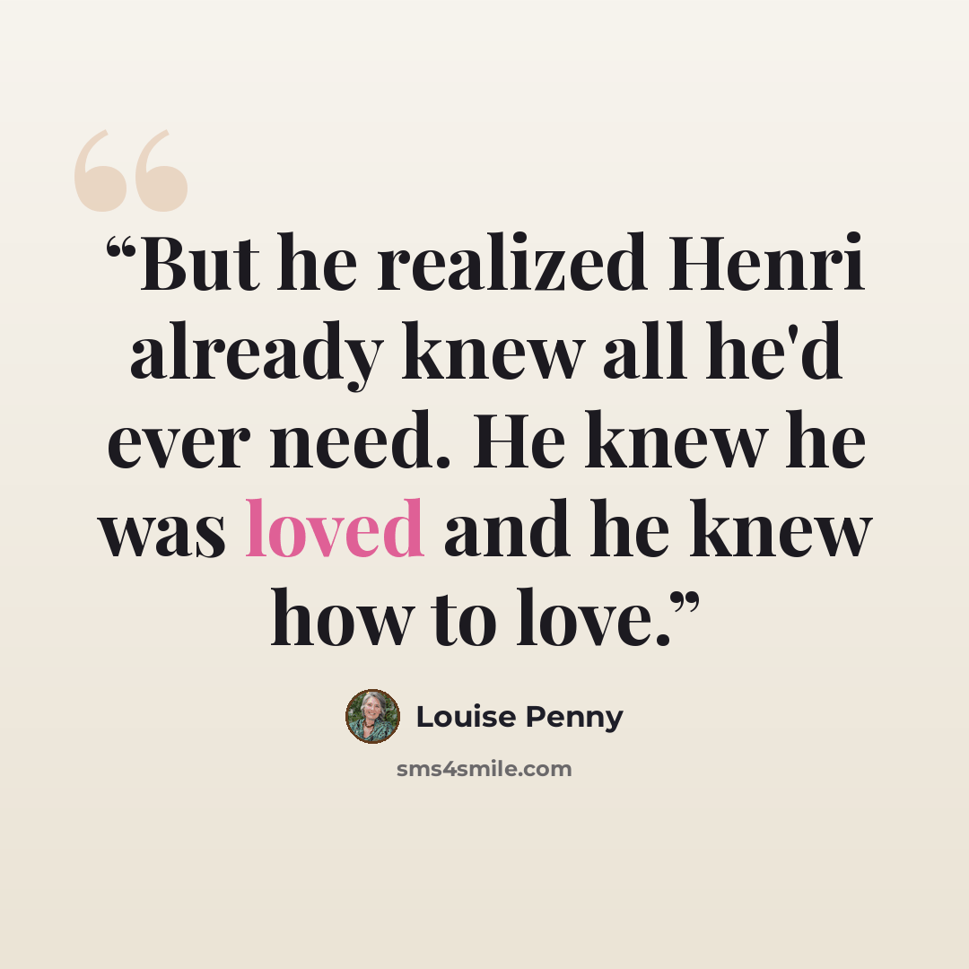 “But he realized Henri already knew all he'd ever need. He knew he was loved and he knew how to love.” quote by Louise Penny