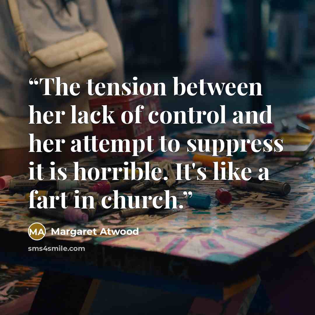 “The tension between her lack of control and her attempt to suppress it is horrible. It's like a fart in church.” quote by Margaret Atwood