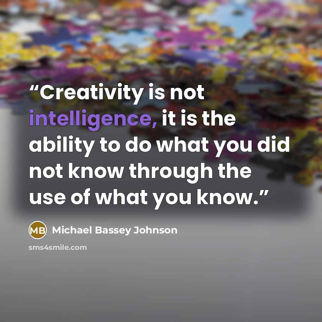 “Creativity is not intelligence, it is the ability to do what you did not know through the use of what you know.” quote by Michael Bassey Johnson