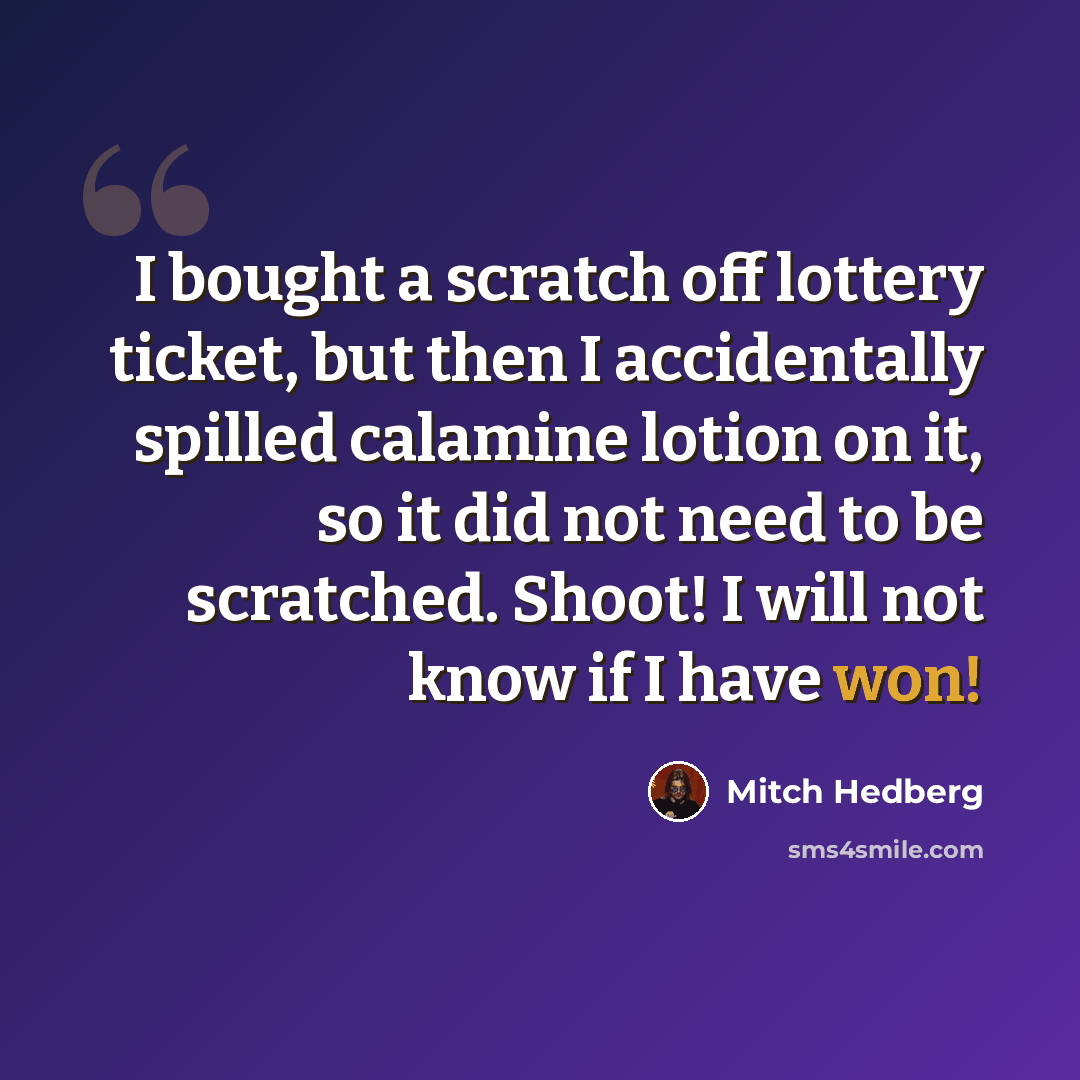 “I bought a scratch off lottery ticket, but then I accidentally spilled calamine lotion on it, so it did not need to be scratched. Shoot! I will not know if I have won!” quote by Mitch Hedberg