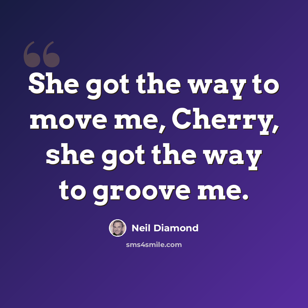 “She got the way to move me, Cherry, she got the way to groove me.” quote by Neil Diamond