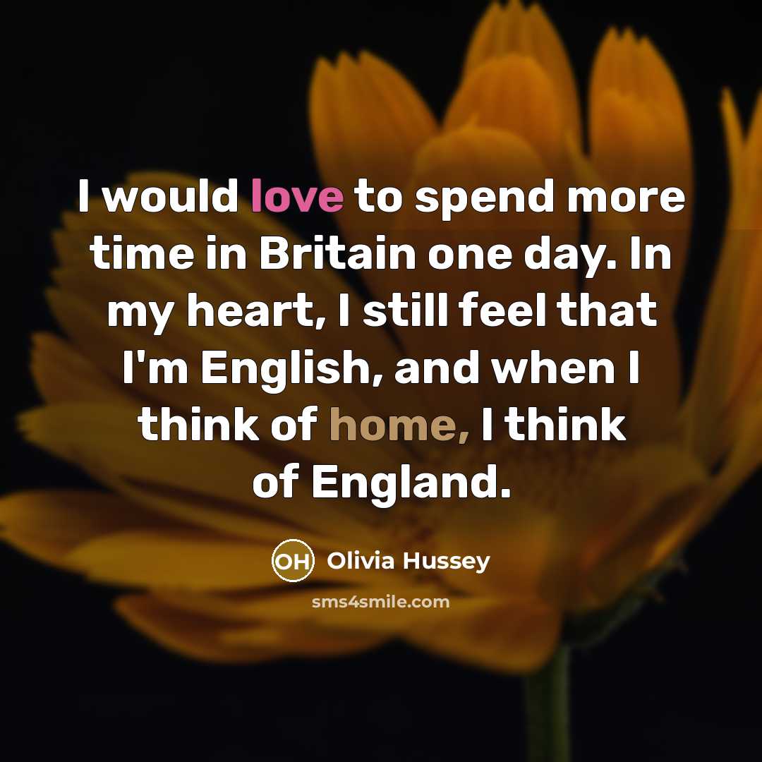 “I would love to spend more time in Britain one day. In my heart, I still feel that I'm English, and when I think of home, I think of England.” quote by Olivia Hussey