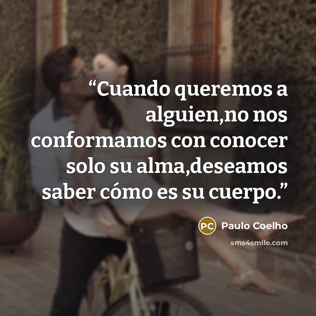 “Cuando queremos a alguien,no nos conformamos con conocer solo su alma,deseamos saber cómo es su cuerpo.” quote by Paulo Coelho