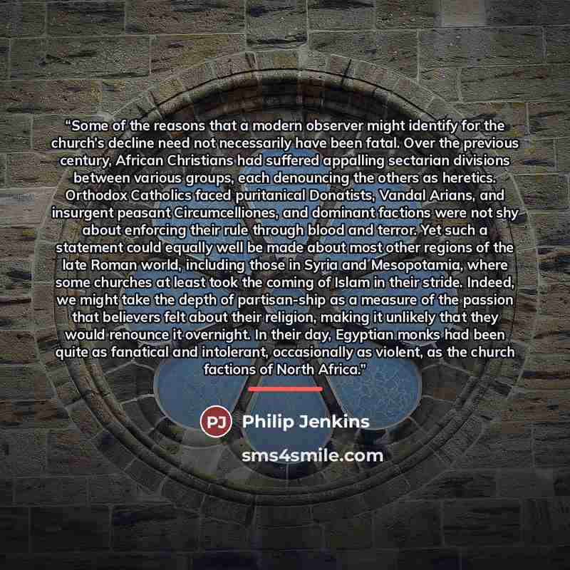“Some of the reasons that a modern observer might identify for the church’s decline need not necessarily have been fatal. Over the previous century, African Christians had suffered appalling sectarian divisions between various groups, each denouncing the others as heretics. Orthodox Catholics faced…” quote by Philip Jenkins