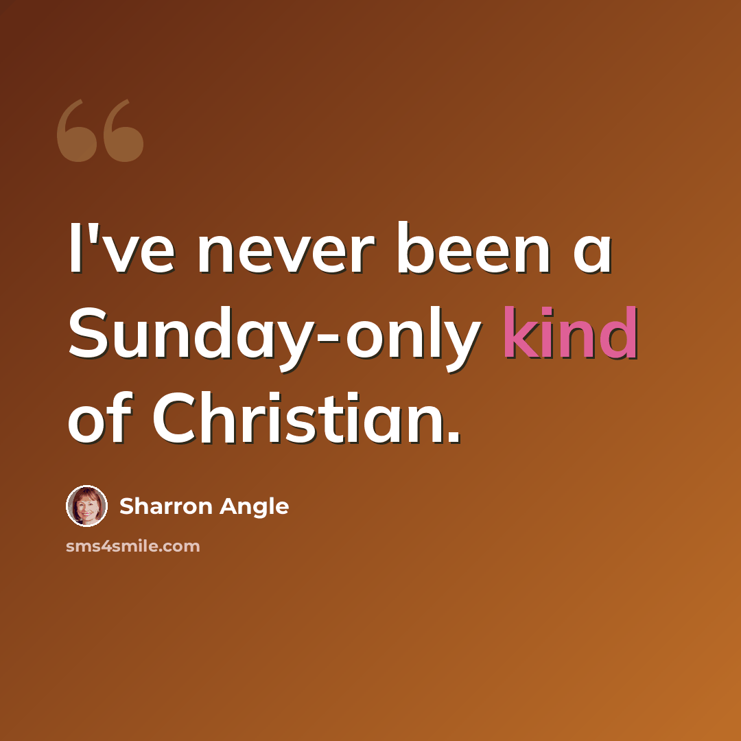 “I've never been a Sunday-only kind of Christian.” quote by Sharron Angle