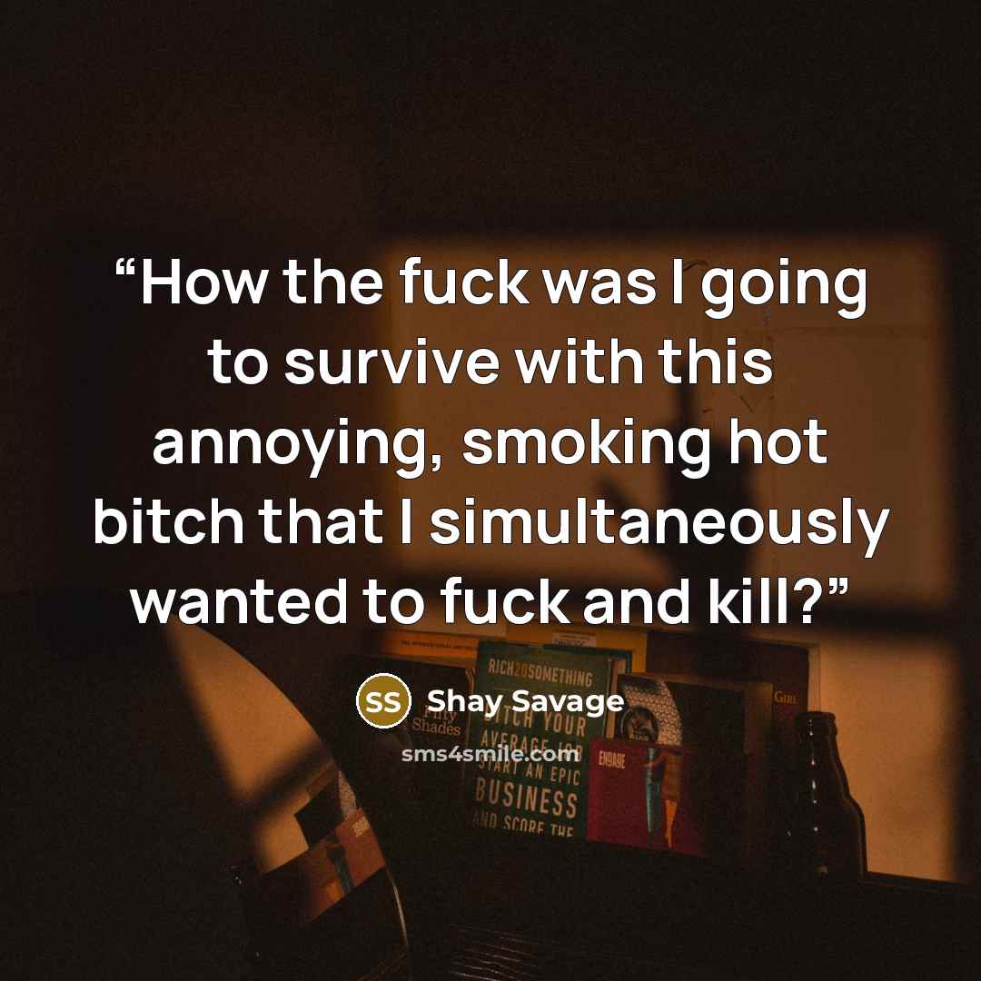 “How the fuck was I going to survive with this annoying, smoking hot bitch that I simultaneously wanted to fuck and kill?” quote by Shay Savage