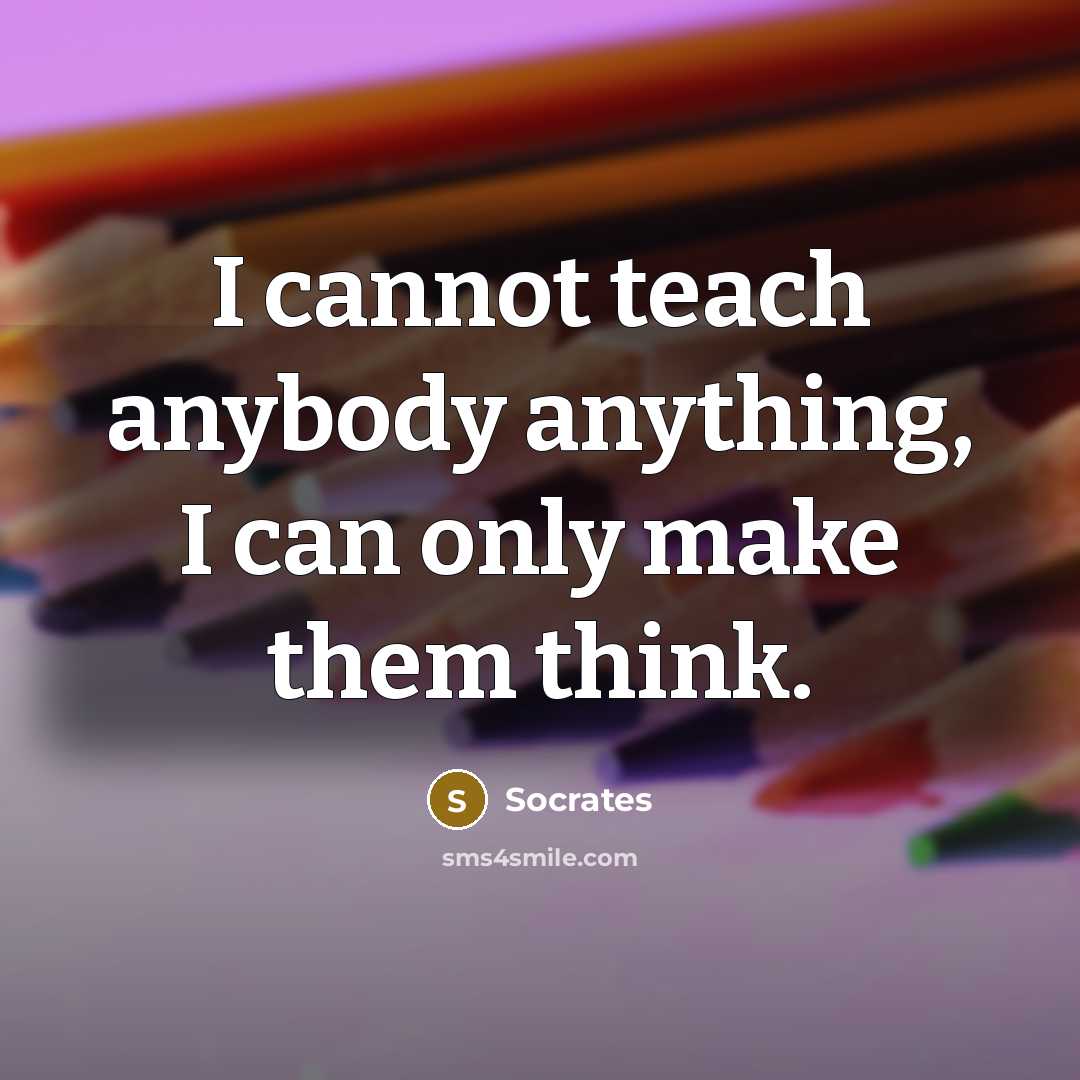 “I cannot teach anybody anything, I can only make them think.” quote by Socrates